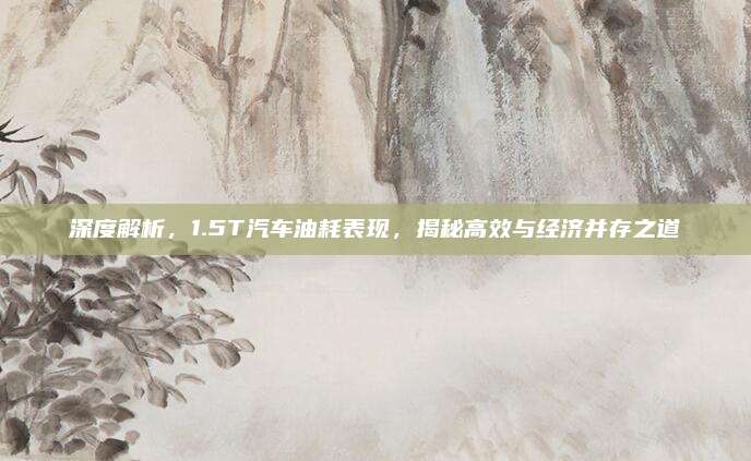 深度解析,1.5T汽车油耗表现,揭秘高效与经济并存之道