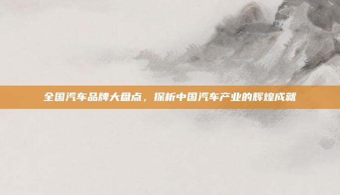 全国汽车品牌大盘点,探析中国汽车产业的辉煌成就