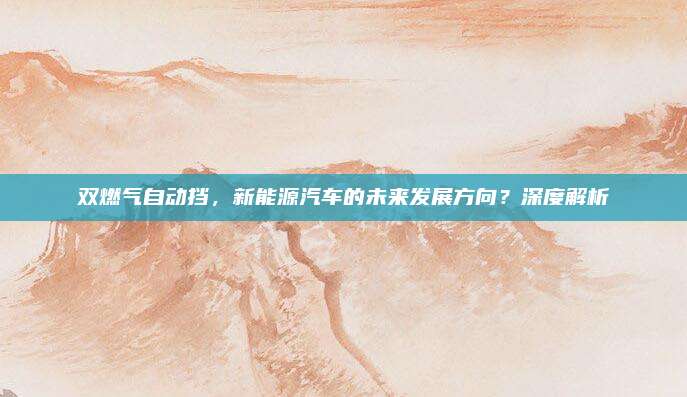 双燃气自动挡,新能源汽车的未来发展方向?深度解析