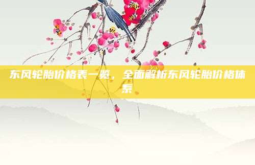 东风轮胎价格表一览，全面解析东风轮胎价格体系