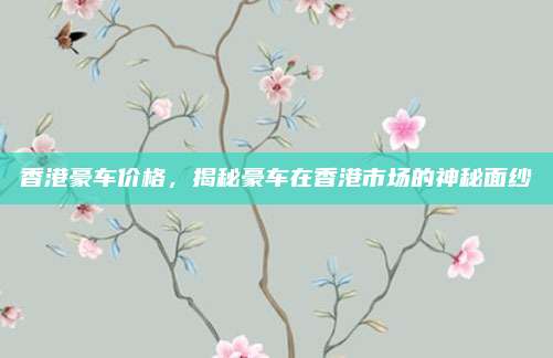 香港豪车价格,揭秘豪车在香港市场的神秘面纱