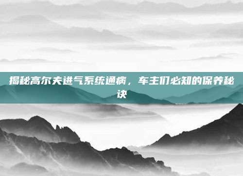 揭秘高尔夫进气系统通病,车主们必知的保养秘诀