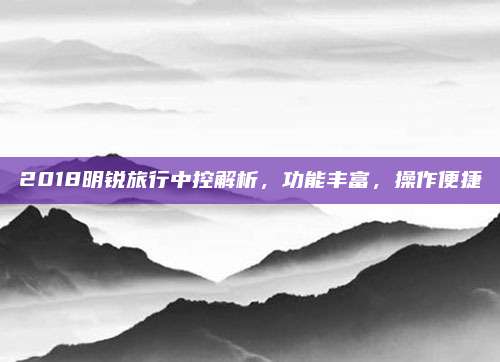 2018明锐旅行中控解析,功能丰富,操作便捷