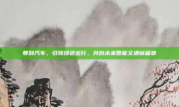 尊到汽车,引领绿色出行,共创未来智能交通新篇章