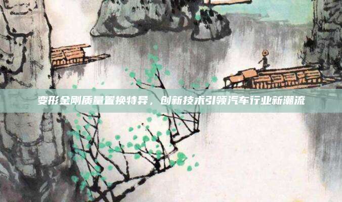 变形金刚质量置换特异,创新技术引领汽车行业新潮流