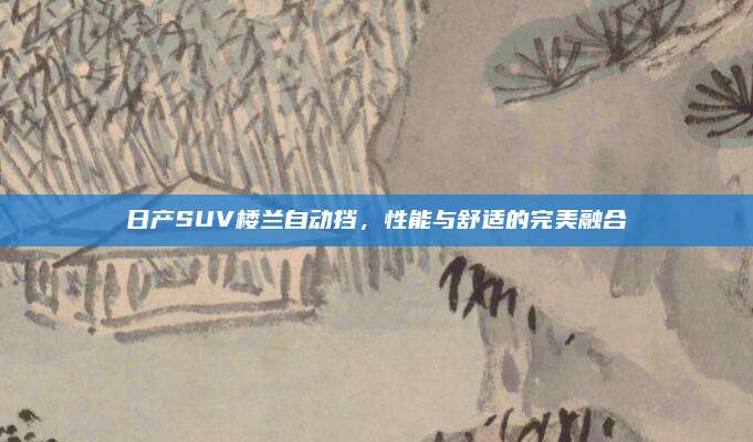 日产SUV楼兰自动挡,性能与舒适的完美融合