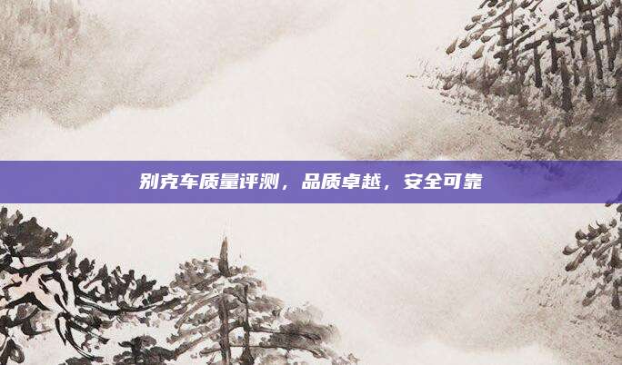 别克车质量评测,品质卓越,安全可靠