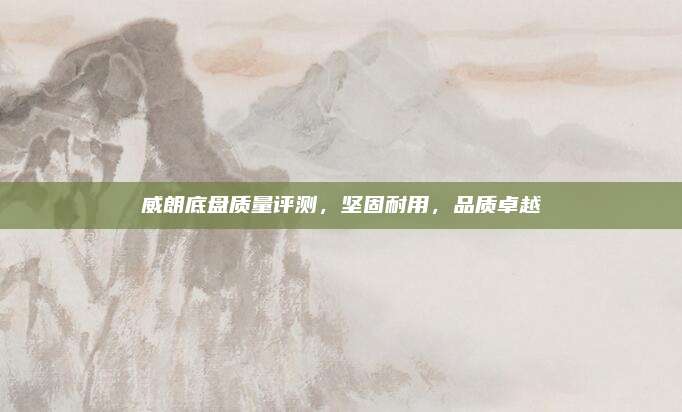 威朗底盘质量评测,坚固耐用,品质卓越