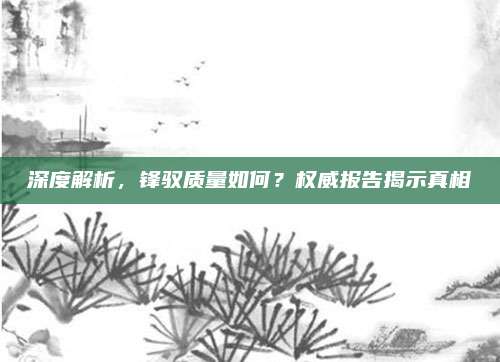 深度解析,锋驭质量如何?权威报告揭示真相