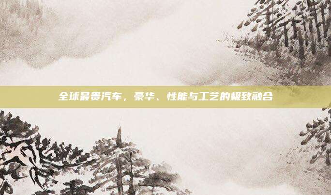 全球最贵汽车,豪华、性能与工艺的极致融合