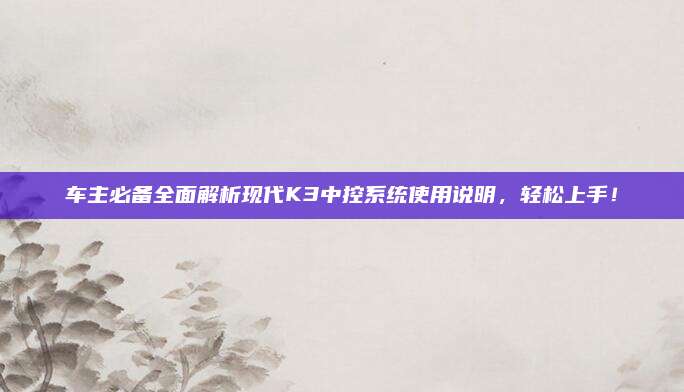 车主必备全面解析现代K3中控系统使用说明，轻松上手！