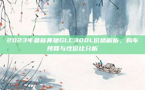 2023年最新奔驰GLC300L价格解析,购车预算与性价比分析