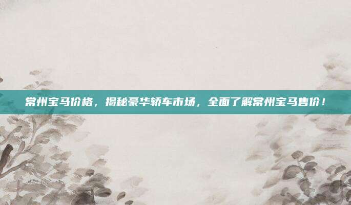 常州宝马价格,揭秘豪华轿车市场,全面了解常州宝马售价!