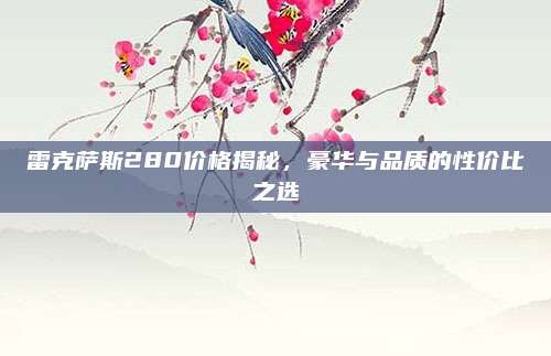 雷克萨斯280价格揭秘，豪华与品质的性价比之选