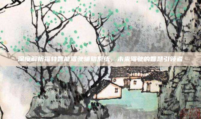 深度解析福特智能驾驶辅助系统,未来驾驶的智慧引领者