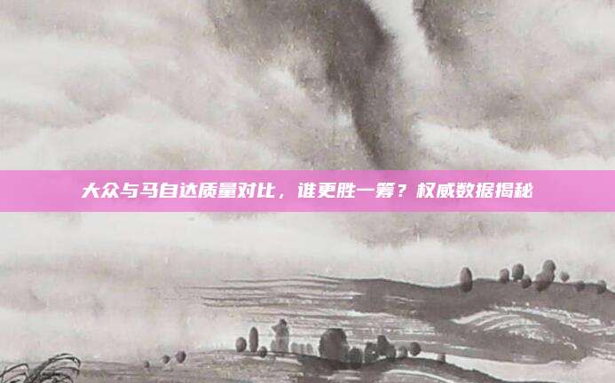 大众与马自达质量对比,谁更胜一筹?权威数据揭秘