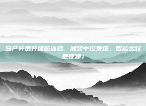 日产轩逸升级新体验,加装中控系统,智能出行更便捷!