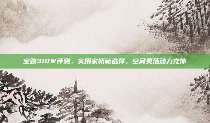 宝骏310W评测,实用家轿新选择,空间灵活动力充沛