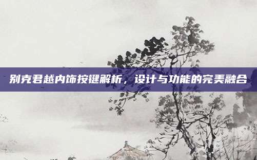 别克君越内饰按键解析,设计与功能的完美融合