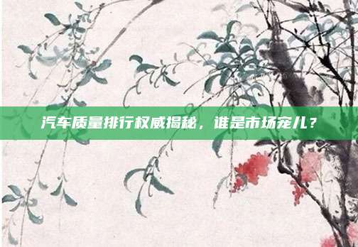 汽车质量排行权威揭秘,谁是市场宠儿?