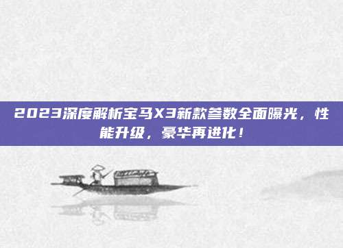 2023深度解析宝马X3新款参数全面曝光，性能升级，豪华再进化！
