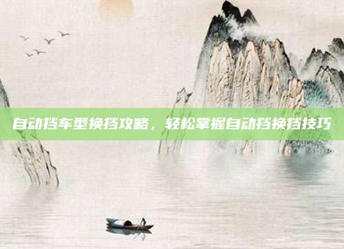 自动挡车型换挡攻略,轻松掌握自动挡换挡技巧