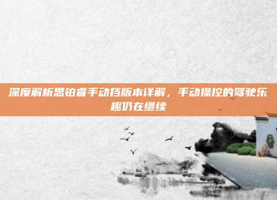 深度解析思铂睿手动挡版本详解,手动操控的驾驶乐趣仍在继续
