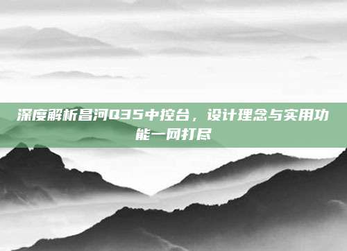 深度解析昌河Q35中控台,设计理念与实用功能一网打尽