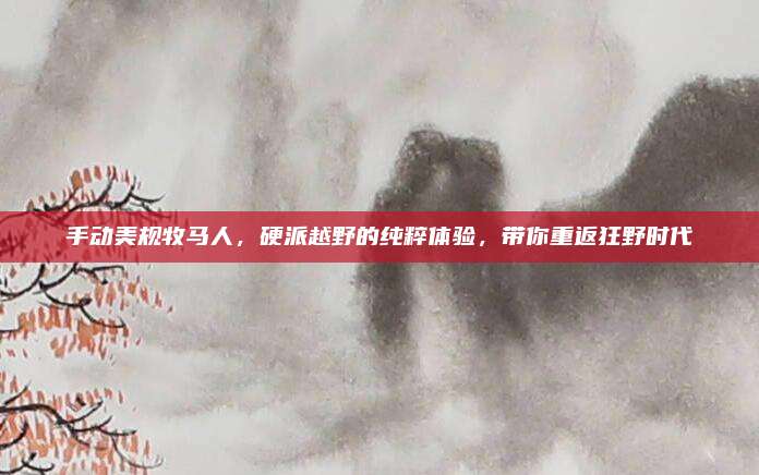手动美规牧马人,硬派越野的纯粹体验,带你重返狂野时代