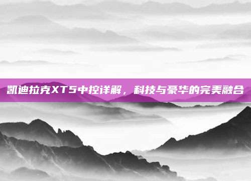 凯迪拉克XT5中控详解,科技与豪华的完美融合