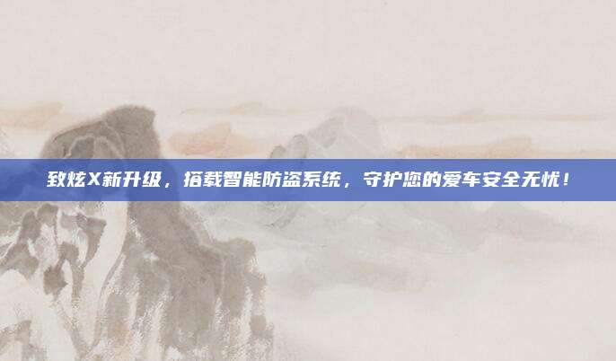 致炫X新升级,搭载智能防盗系统,守护您的爱车安全无忧!