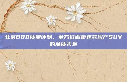北京B80质量评测,全方位解析这款国产SUV的品质表现