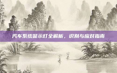 汽车系统警示灯全解析,识别与应对指南