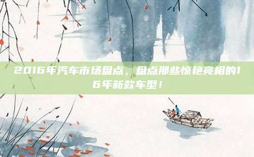 2016年汽车市场盘点,盘点那些惊艳亮相的16年新款车型!