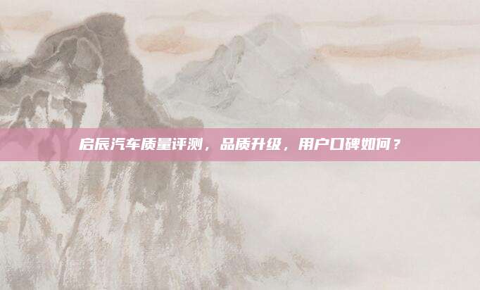 启辰汽车质量评测,品质升级,用户口碑如何?