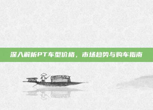 深入解析PT车型价格,市场趋势与购车指南