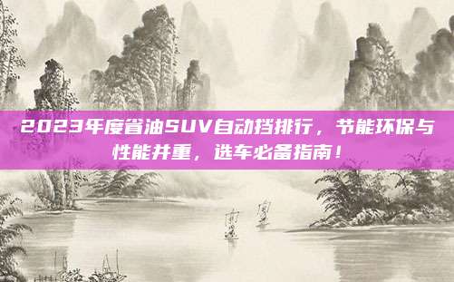 2023年度省油SUV自动挡排行,节能环保与性能并重,选车必备指南!