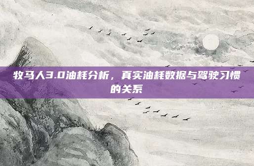 牧马人3.0油耗分析,真实油耗数据与驾驶习惯的关系