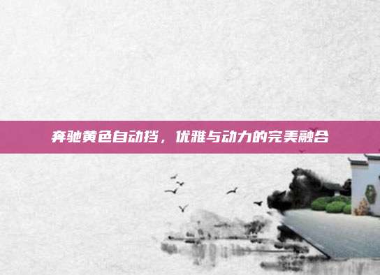 奔驰黄色自动挡,优雅与动力的完美融合