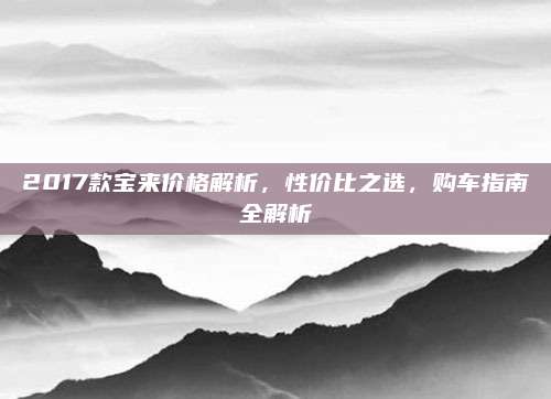 2017款宝来价格解析,性价比之选,购车指南全解析