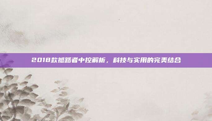 2018款撼路者中控解析，科技与实用的完美结合