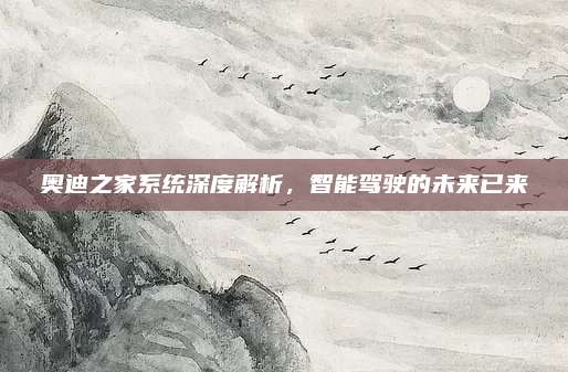 奥迪之家系统深度解析,智能驾驶的未来已来