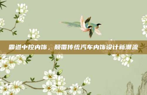 霸道中控内饰,颠覆传统汽车内饰设计新潮流