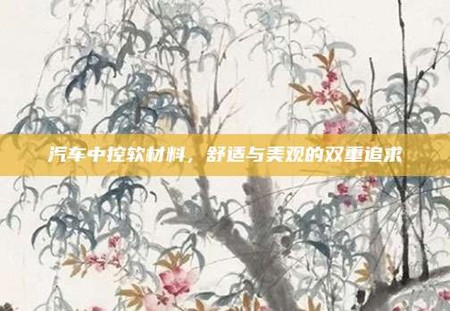 汽车中控软材料，舒适与美观的双重追求