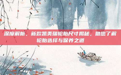 深度解析,新款凯美瑞轮胎尺寸揭秘,助您了解轮胎选择与保养之道