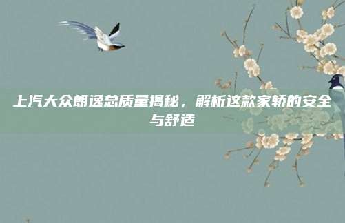 上汽大众朗逸总质量揭秘,解析这款家轿的安全与舒适