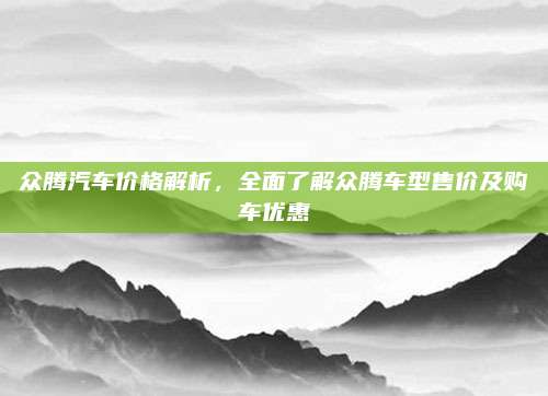众腾汽车价格解析,全面了解众腾车型售价及购车优惠