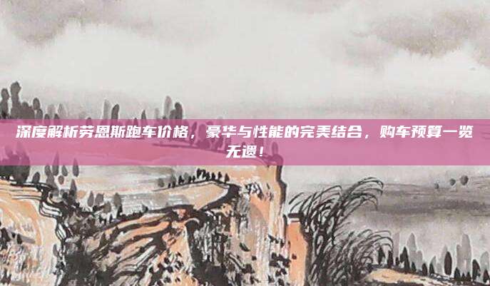 深度解析劳恩斯跑车价格,豪华与性能的完美结合,购车预算一览无遗!