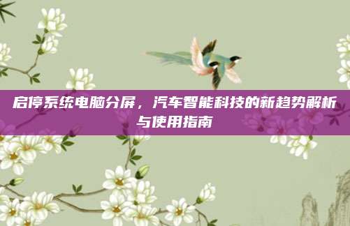 启停系统电脑分屏,汽车智能科技的新趋势解析与使用指南