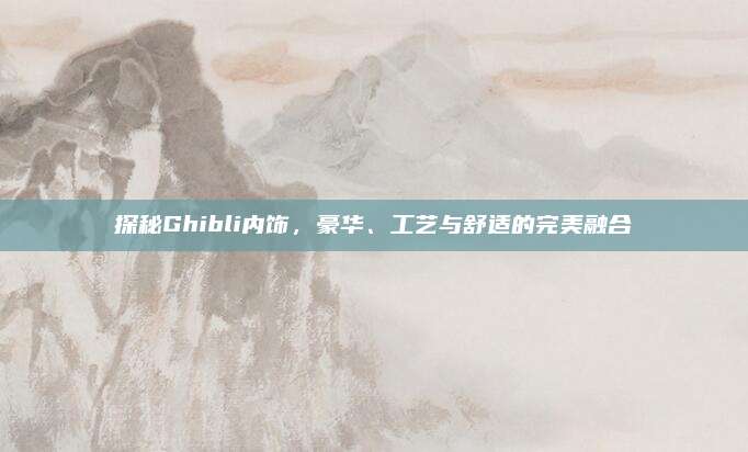 探秘Ghibli内饰,豪华、工艺与舒适的完美融合